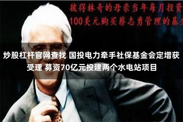 炒股杠杆官网查找 国投电力牵手社保基金会定增获受理 募资70亿元投建两个水电站项目