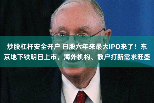 炒股杠杆安全开户 日股六年来最大IPO来了！东京地下铁明日上市，海外机构、散户打新需求旺盛