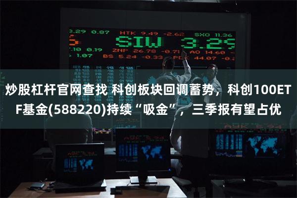 炒股杠杆官网查找 科创板块回调蓄势，科创100ETF基金(588220)持续“吸金”，三季报有望占优