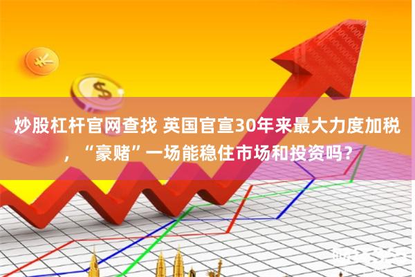 炒股杠杆官网查找 英国官宣30年来最大力度加税，“豪赌”一场能稳住市场和投资吗？