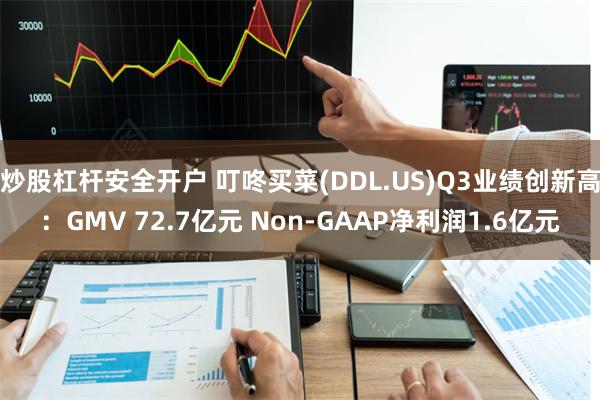 炒股杠杆安全开户 叮咚买菜(DDL.US)Q3业绩创新高：GMV 72.7亿元 Non-GAAP净利润1.6亿元