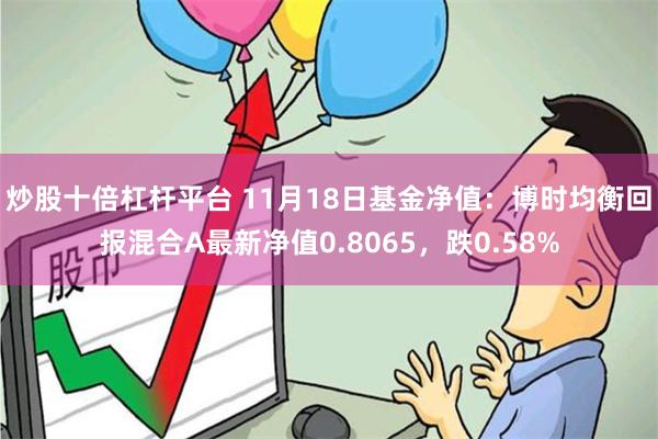 炒股十倍杠杆平台 11月18日基金净值：博时均衡回报混合A最新净值0.8065，跌0.58%