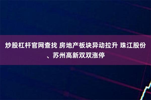 炒股杠杆官网查找 房地产板块异动拉升 珠江股份、苏州高新双双涨停