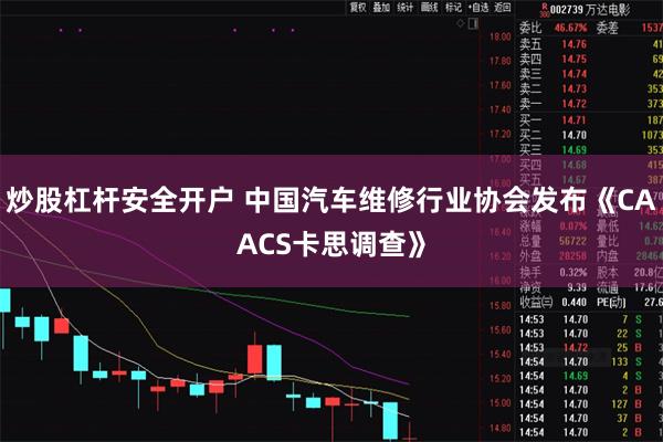 炒股杠杆安全开户 中国汽车维修行业协会发布《CAACS卡思调查》