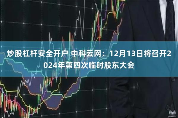 炒股杠杆安全开户 中科云网：12月13日将召开2024年第四次临时股东大会