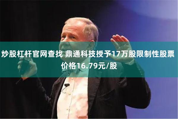 炒股杠杆官网查找 鼎通科技授予17万股限制性股票 价格16.79元/股