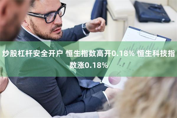 炒股杠杆安全开户 恒生指数高开0.18% 恒生科技指数涨0.18%