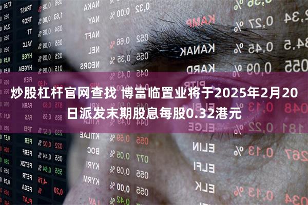 炒股杠杆官网查找 博富临置业将于2025年2月20日派发末期股息每股0.32港元