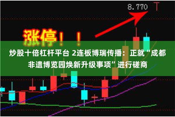 炒股十倍杠杆平台 2连板博瑞传播：正就“成都非遗博览园焕新升级事项”进行磋商