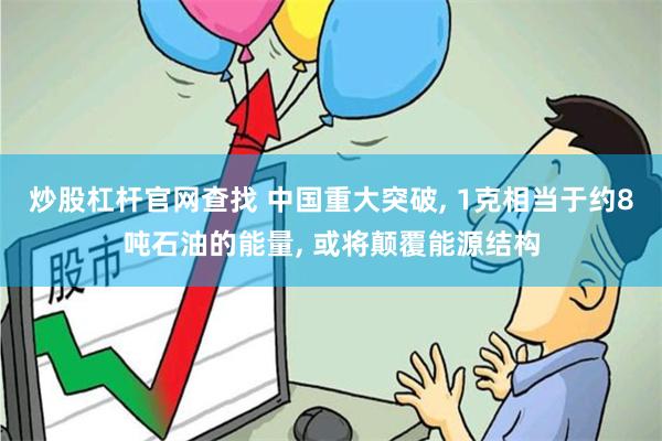 炒股杠杆官网查找 中国重大突破, 1克相当于约8吨石油的能量, 或将颠覆能源结构